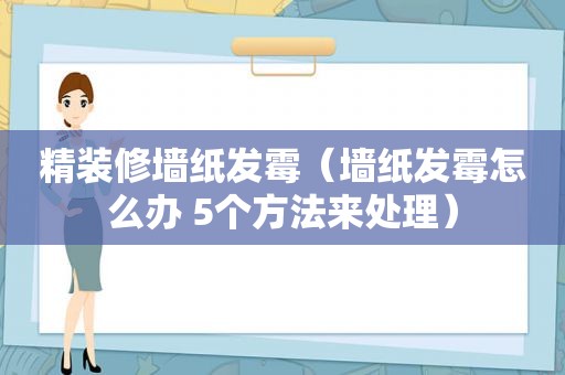 精装修墙纸发霉（墙纸发霉怎么办 5个方法来处理）