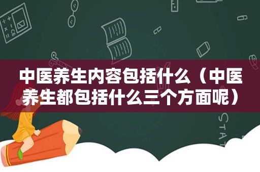 中医养生内容包括什么（中医养生都包括什么三个方面呢）