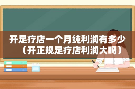 开足疗店一个月纯利润有多少（开正规足疗店利润大吗）