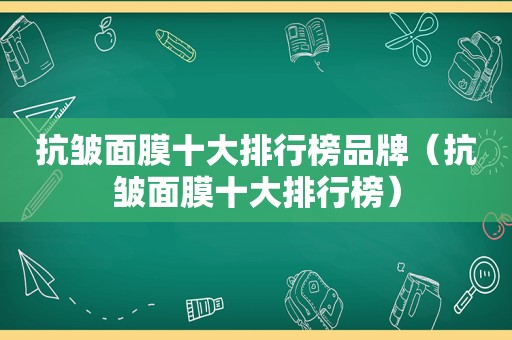 抗皱面膜十大排行榜品牌（抗皱面膜十大排行榜）