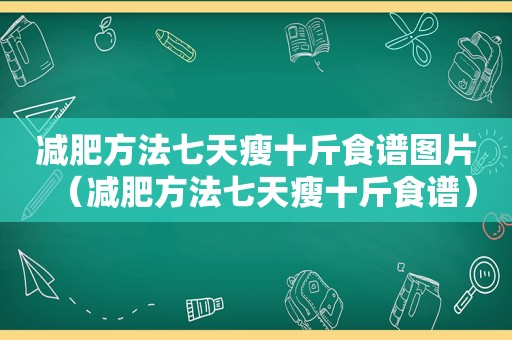 减肥方法七天瘦十斤食谱图片（减肥方法七天瘦十斤食谱）