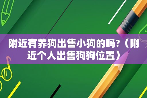 附近有养狗出售小狗的吗?（附近个人出售狗狗位置）