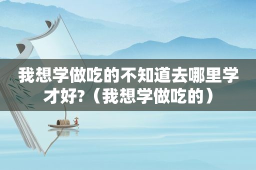 我想学做吃的不知道去哪里学才好?（我想学做吃的）