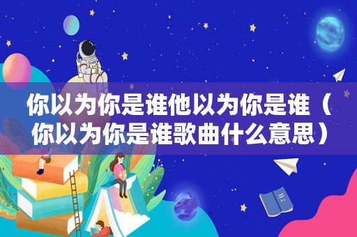 你以为你是谁他以为你是谁（你以为你是谁歌曲什么意思）