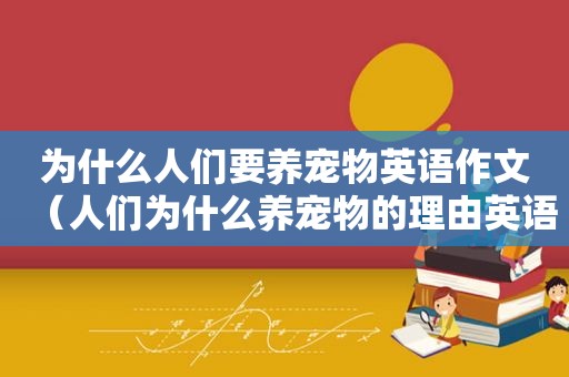 为什么人们要养宠物英语作文（人们为什么养宠物的理由英语）