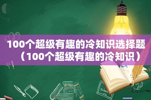 100个超级有趣的冷知识选择题（100个超级有趣的冷知识）