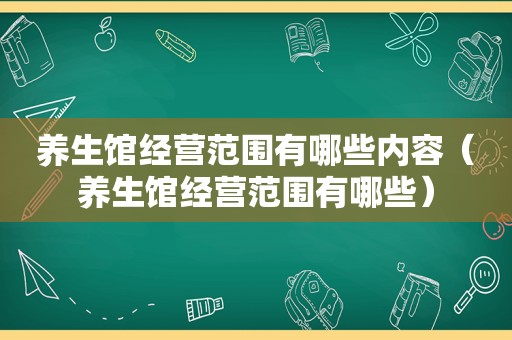 养生馆经营范围有哪些内容（养生馆经营范围有哪些）