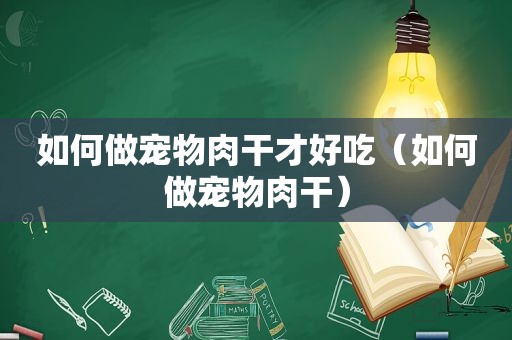 如何做宠物肉干才好吃（如何做宠物肉干）