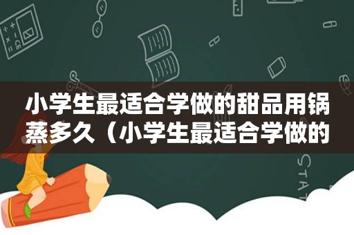 小学生最适合学做的甜品用锅蒸多久（小学生最适合学做的甜品用锅蒸）