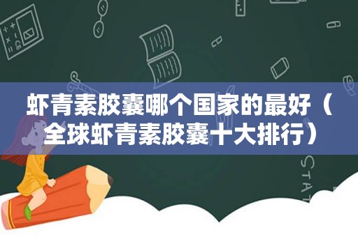 虾青素胶囊哪个国家的最好（全球虾青素胶囊十大排行）