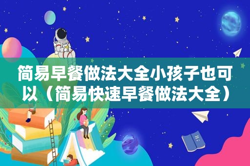 简易早餐做法大全小孩子也可以（简易快速早餐做法大全）