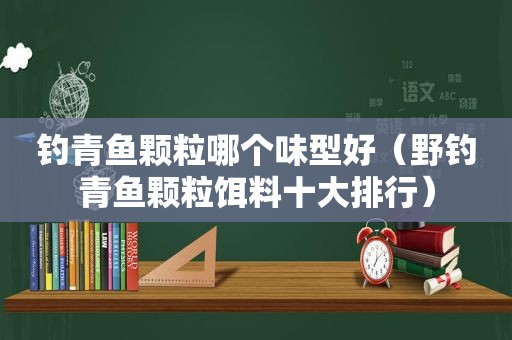 钓青鱼颗粒哪个味型好（野钓青鱼颗粒饵料十大排行）