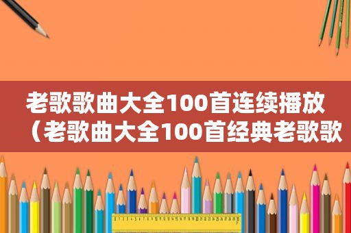 老歌歌曲大全100首连续播放（老歌曲大全100首经典老歌歌词）