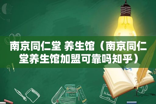 南京同仁堂 养生馆（南京同仁堂养生馆加盟可靠吗知乎）