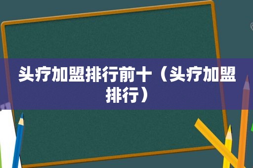 头疗加盟排行前十（头疗加盟排行）