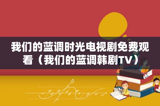 我们的蓝调时光电视剧免费观看（我们的蓝调韩剧TV）