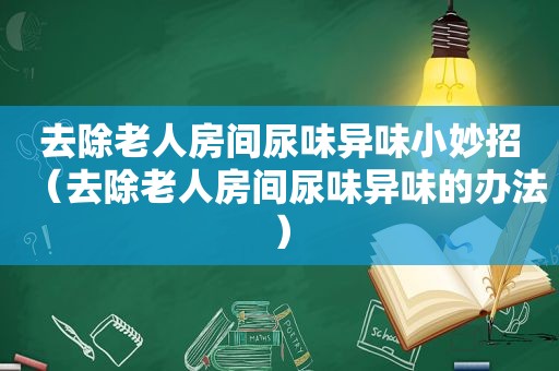 去除老人房间尿味异味小妙招（去除老人房间尿味异味的办法）