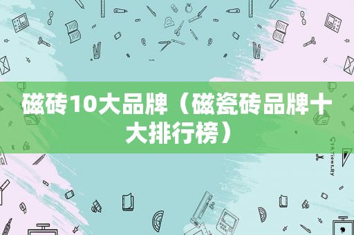 磁砖10大品牌（磁瓷砖品牌十大排行榜）