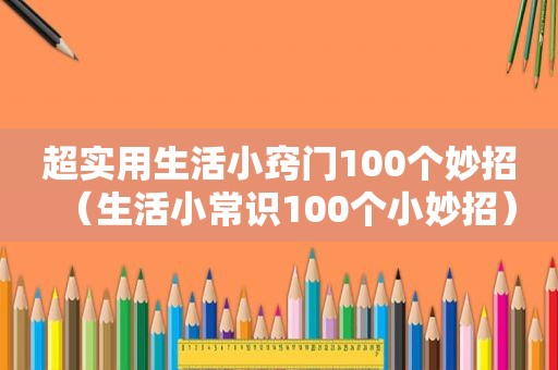 超实用生活小窍门100个妙招（生活小常识100个小妙招）