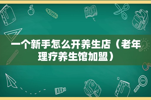 一个新手怎么开养生店（老年理疗养生馆加盟）