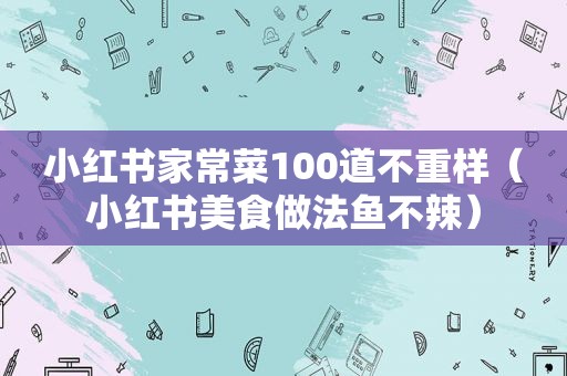 小红书家常菜100道不重样（小红书美食做法鱼不辣）