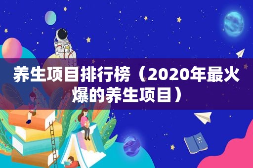 养生项目排行榜（2020年最火爆的养生项目）