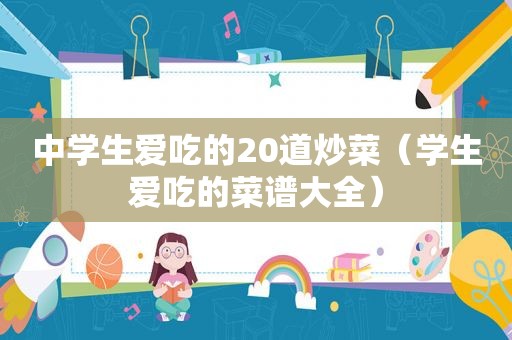 中学生爱吃的20道炒菜（学生爱吃的菜谱大全）