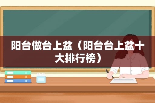 阳台做台上盆（阳台台上盆十大排行榜）