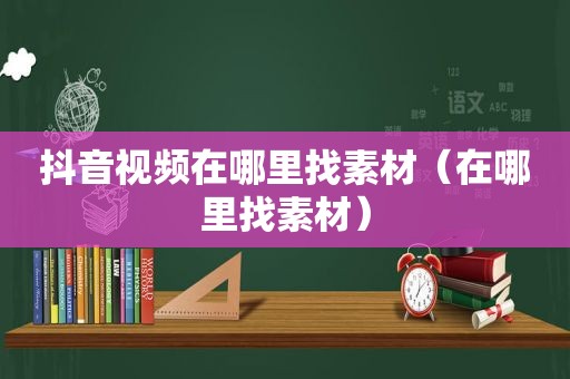 抖音视频在哪里找素材（在哪里找素材）