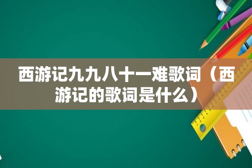 西游记九九八十一难歌词（西游记的歌词是什么）