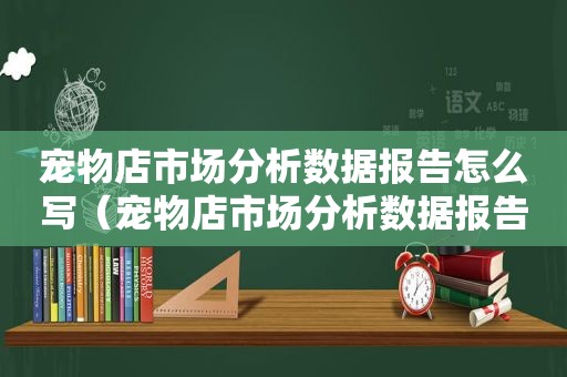 宠物店市场分析数据报告怎么写（宠物店市场分析数据报告）