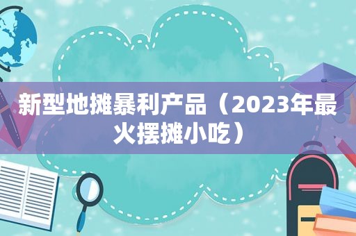 新型地摊暴利产品（2023年最火摆摊小吃）