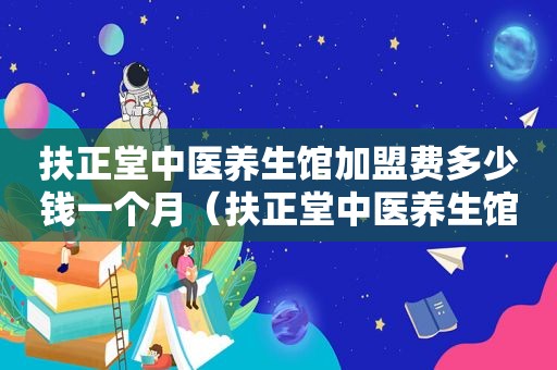 扶正堂中医养生馆加盟费多少钱一个月（扶正堂中医养生馆加盟费多少钱）