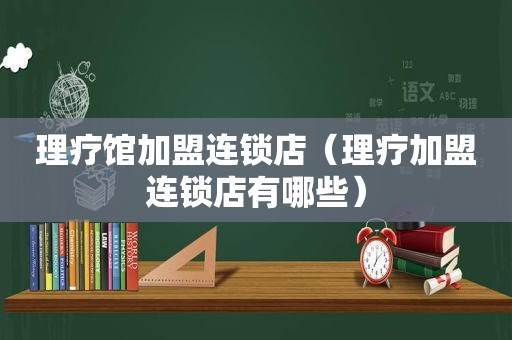 理疗馆加盟连锁店（理疗加盟连锁店有哪些）