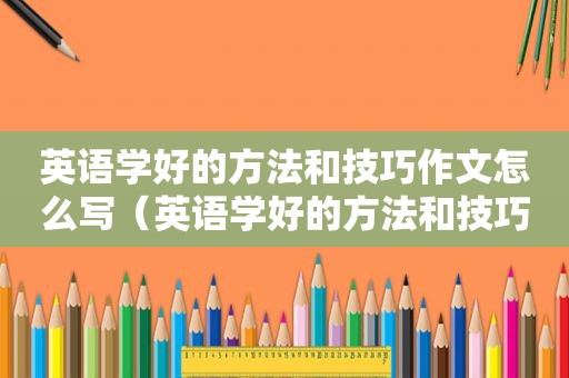 英语学好的方法和技巧作文怎么写（英语学好的方法和技巧）