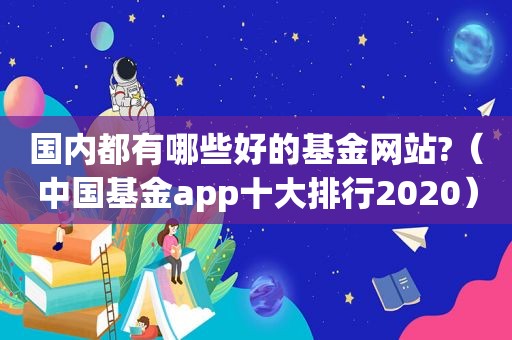 国内都有哪些好的基金网站?（中国基金app十大排行2020）