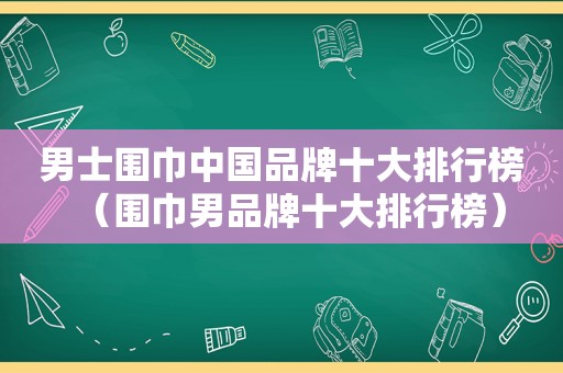 男士围巾中国品牌十大排行榜（围巾男品牌十大排行榜）