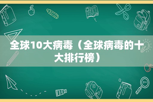 全球10大病毒（全球病毒的十大排行榜）