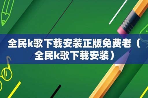 全民k歌下载安装正版免费老（全民k歌下载安装）