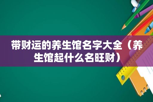 带财运的养生馆名字大全（养生馆起什么名旺财）