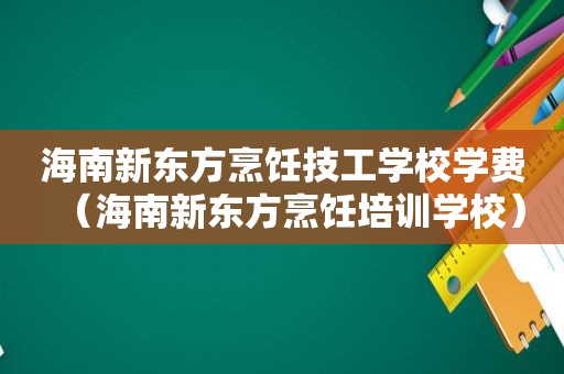 海南新东方烹饪技工学校学费（海南新东方烹饪培训学校）