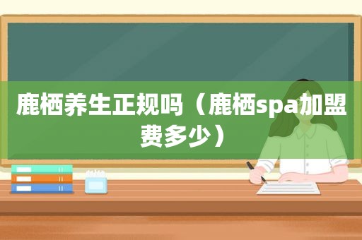 鹿栖养生正规吗（鹿栖spa加盟费多少）