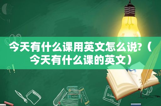 今天有什么课用英文怎么说?（今天有什么课的英文）