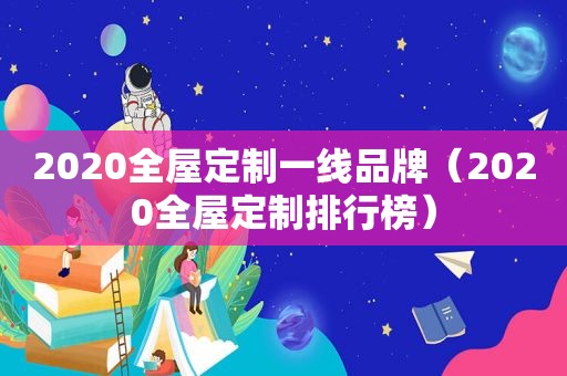 2020全屋定制一线品牌（2020全屋定制排行榜）