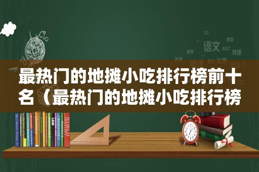 最热门的地摊小吃排行榜前十名（最热门的地摊小吃排行榜）