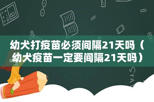 幼犬打疫苗必须间隔21天吗（幼犬疫苗一定要间隔21天吗）