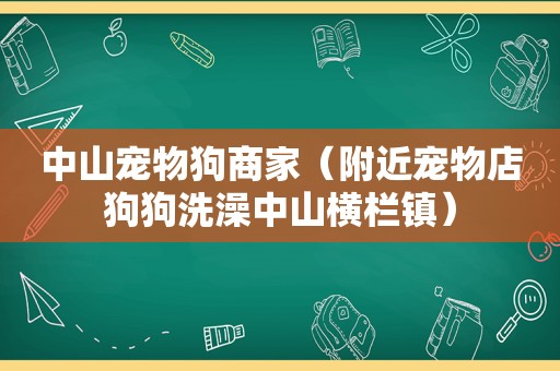 中山宠物狗商家（附近宠物店狗狗洗澡中山横栏镇）