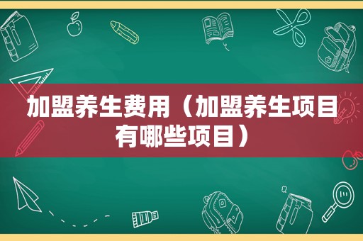 加盟养生费用（加盟养生项目有哪些项目）