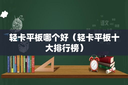 轻卡平板哪个好（轻卡平板十大排行榜）