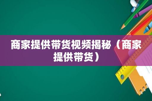 商家提供带货视频揭秘（商家提供带货）